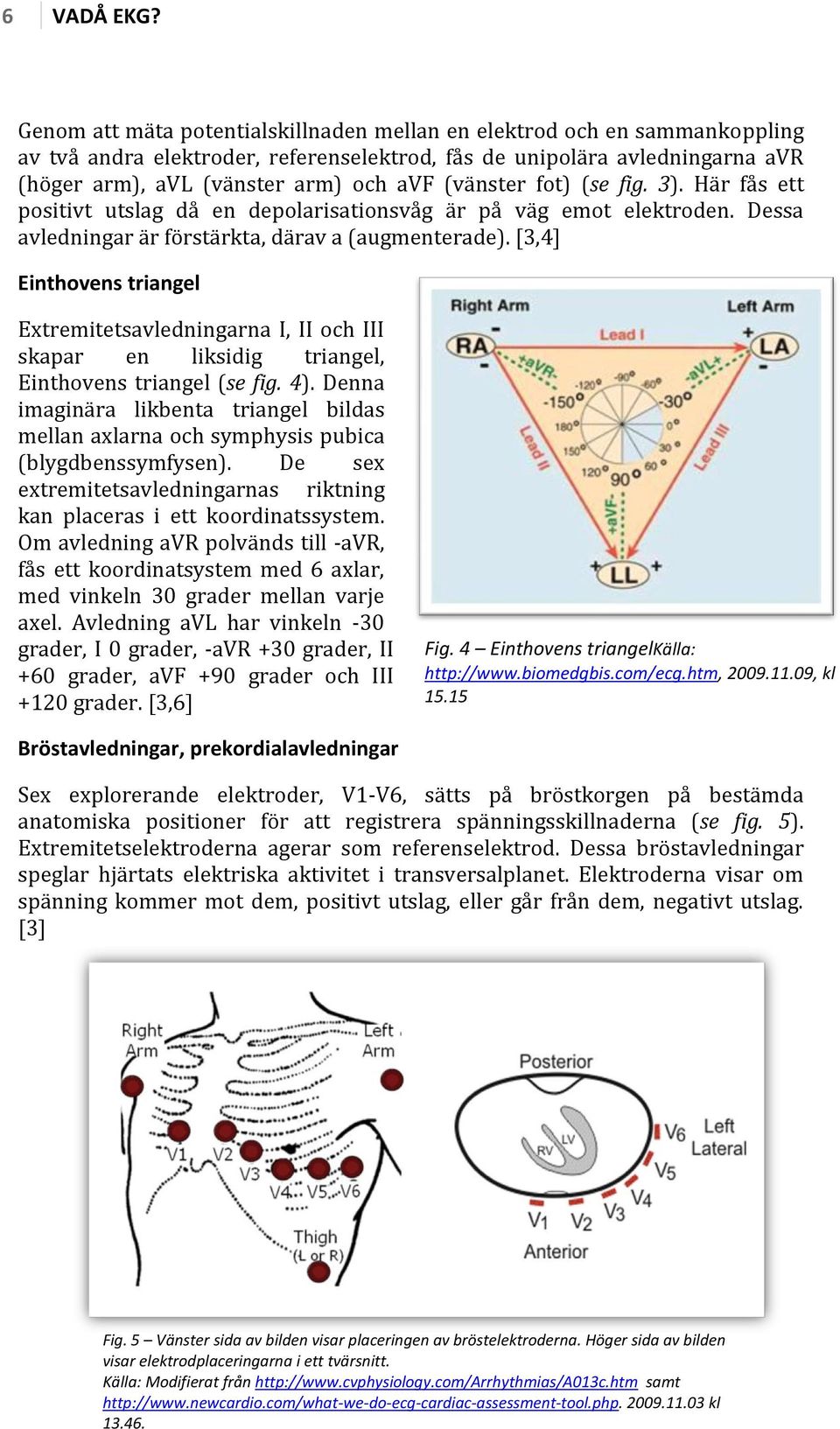 (vänster fot) (se fig. 3). Här fås ett positivt utslag då en depolarisationsvåg är på väg emot elektroden. Dessa avledningar är förstärkta, därav a (augmenterade).