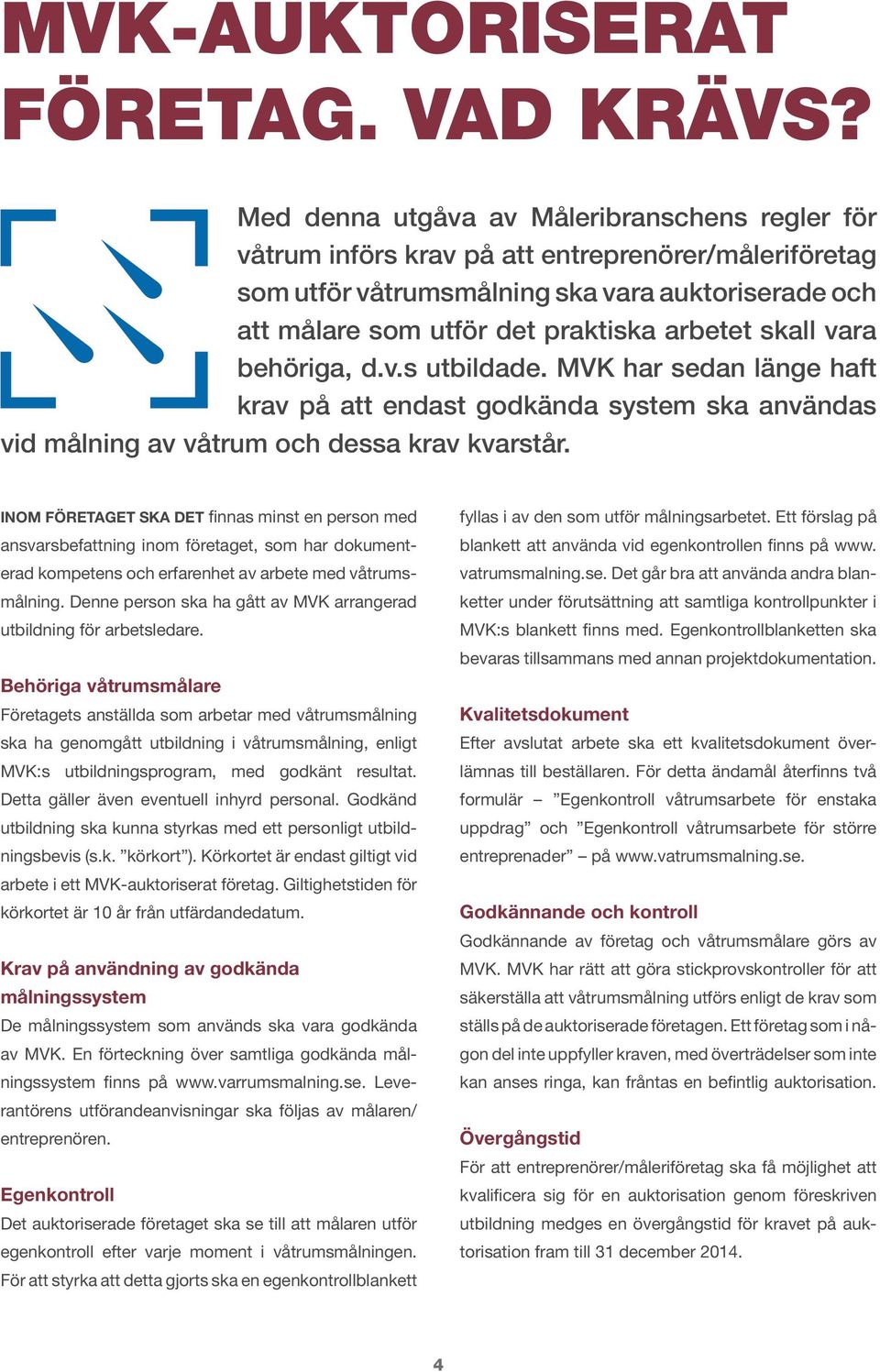 skall vara behöriga, d.v.s utbildade. MVK har sedan länge haft krav på att endast godkända system ska användas vid målning av våtrum och dessa krav kvarstår.