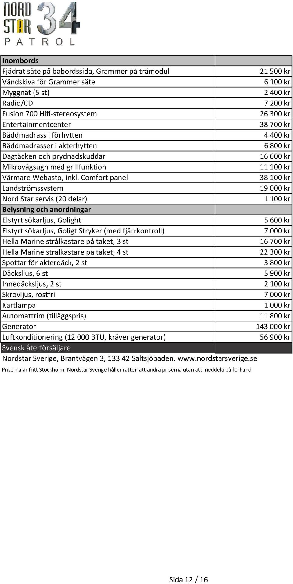 Comfort panel 38100 kr Landströmssystem 19000 kr Nord Star servis (20 delar) 1100 kr Belysning och anordningar Elstyrt sökarljus, Golight 5600 kr Elstyrt sökarljus, Goligt Stryker (med fjärrkontroll)