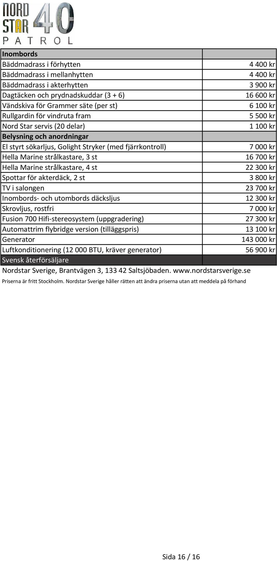 strålkastare, 4 st 22300 kr Spottar för akterdäck, 2 st TV i salongen 23700 kr Inombords- och utombords däcksljus 12300 kr Skrovljus, rostfri Fusion 700 Hifi-stereosystem (uppgradering) 27300 kr