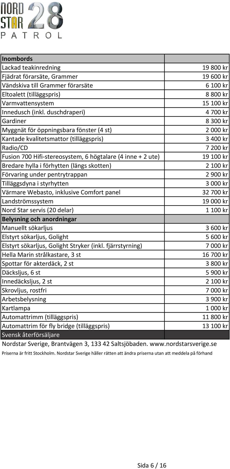 inne + 2 ute) 19100 kr Bredare hylla i förhytten (längs skotten) 2100 kr Förvaring under pentrytrappan 2900 kr Tilläggsdyna i styrhytten 3000 kr Värmare Webasto, inklusive Comfort panel 32700 kr