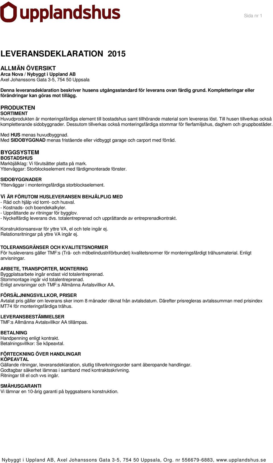 PRODUKTEN SORTIMENT Huvudprodukten är monteringsfärdiga element till bostadshus samt tillhörande material som levereras löst. Till husen tillverkas också kompletterande sidobyggnader.