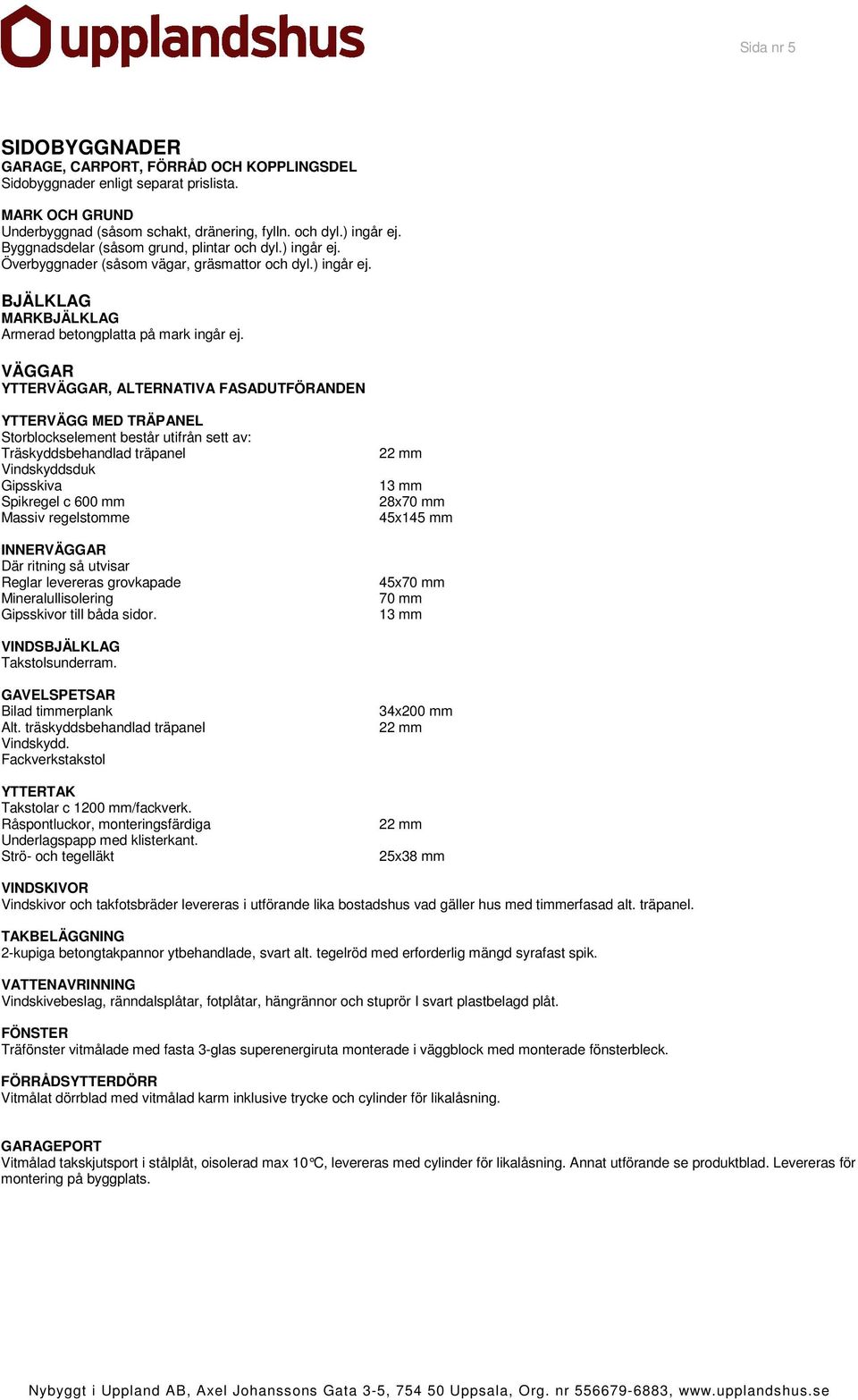 VÄGGAR YTTERVÄGGAR, ALTERNATIVA FASADUTFÖRANDEN YTTERVÄGG MED TRÄPANEL Storblockselement består utifrån sett av: Träskyddsbehandlad träpanel Vindskyddsduk Gipsskiva Spikregel c 600 mm Massiv