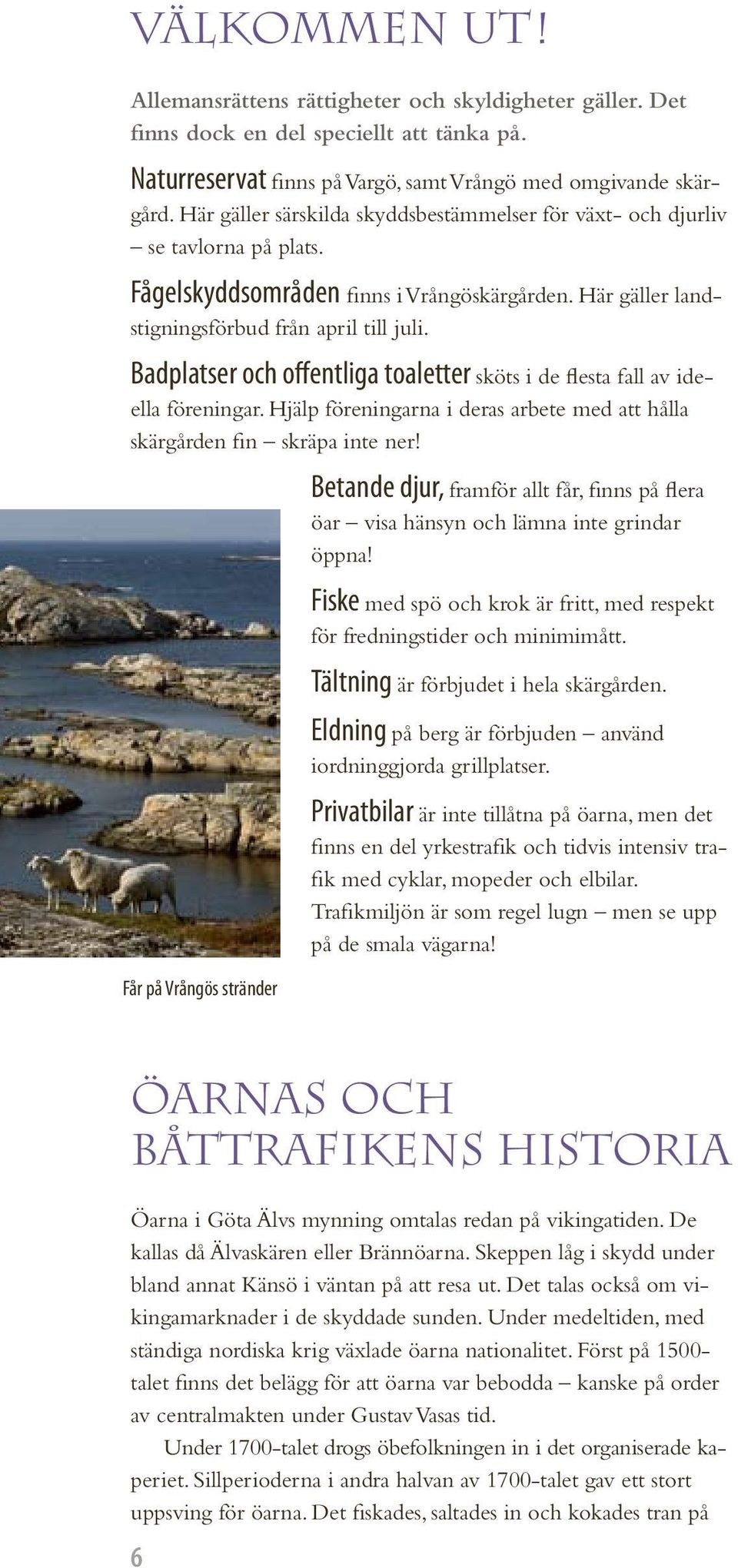 Badplatser och offentliga toaletter sköts i de flesta fall av ideella föreningar. Hjälp föreningarna i deras arbete med att hålla skärgården fin skräpa inte ner!