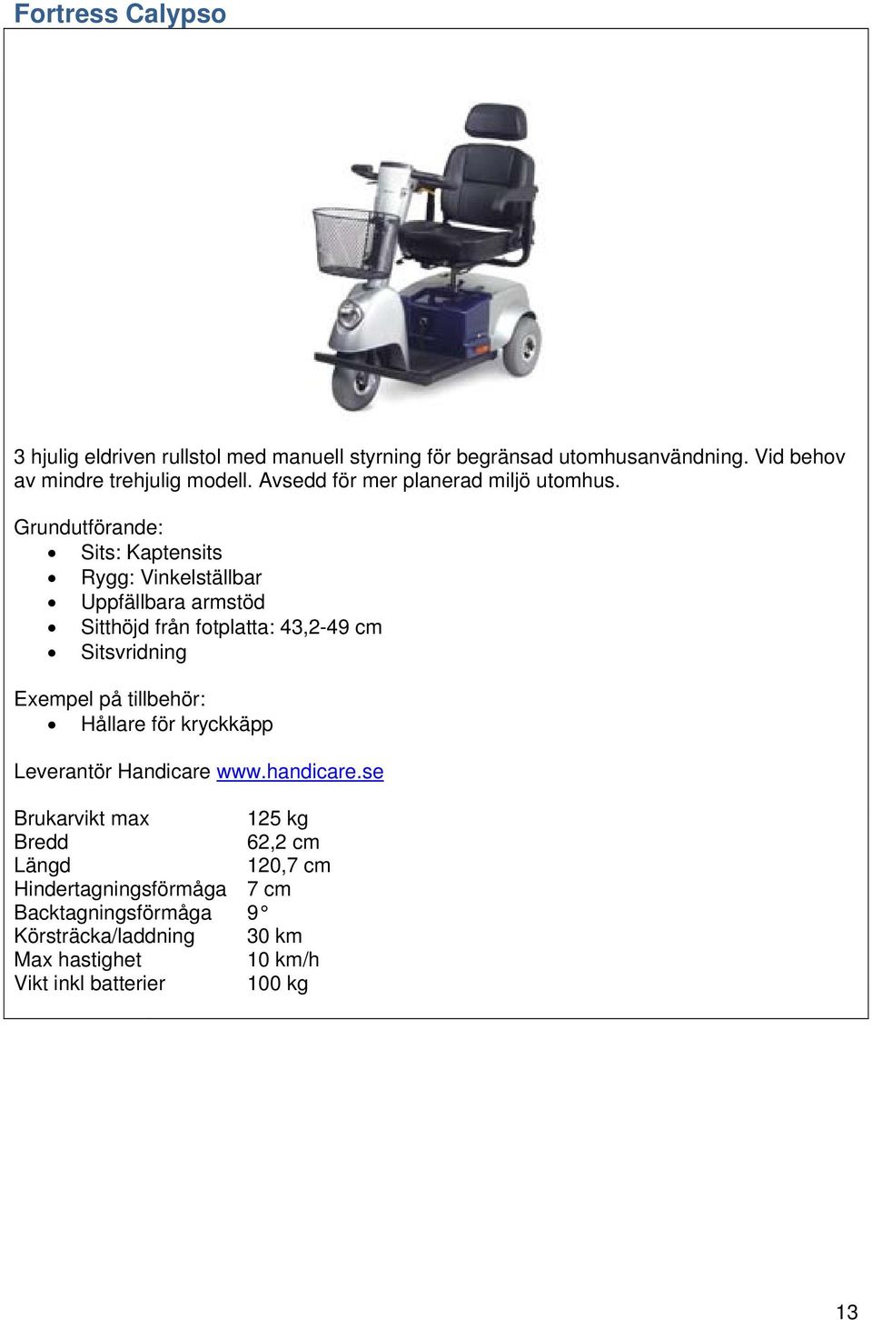 Sits: Kaptensits Rygg: Vinkelställbar Uppfällbara armstöd Sitthöjd från fotplatta: 43,2-49 cm