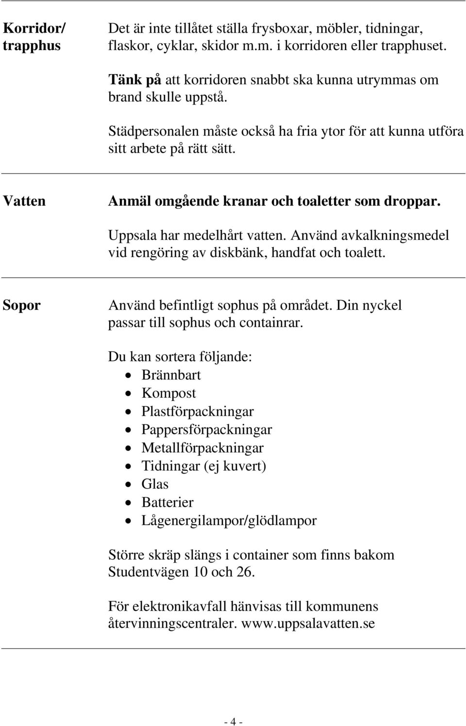 Vatten Anmäl omgående kranar och toaletter som droppar. Uppsala har medelhårt vatten. Använd avkalkningsmedel vid rengöring av diskbänk, handfat och toalett. Sopor Använd befintligt sophus på området.