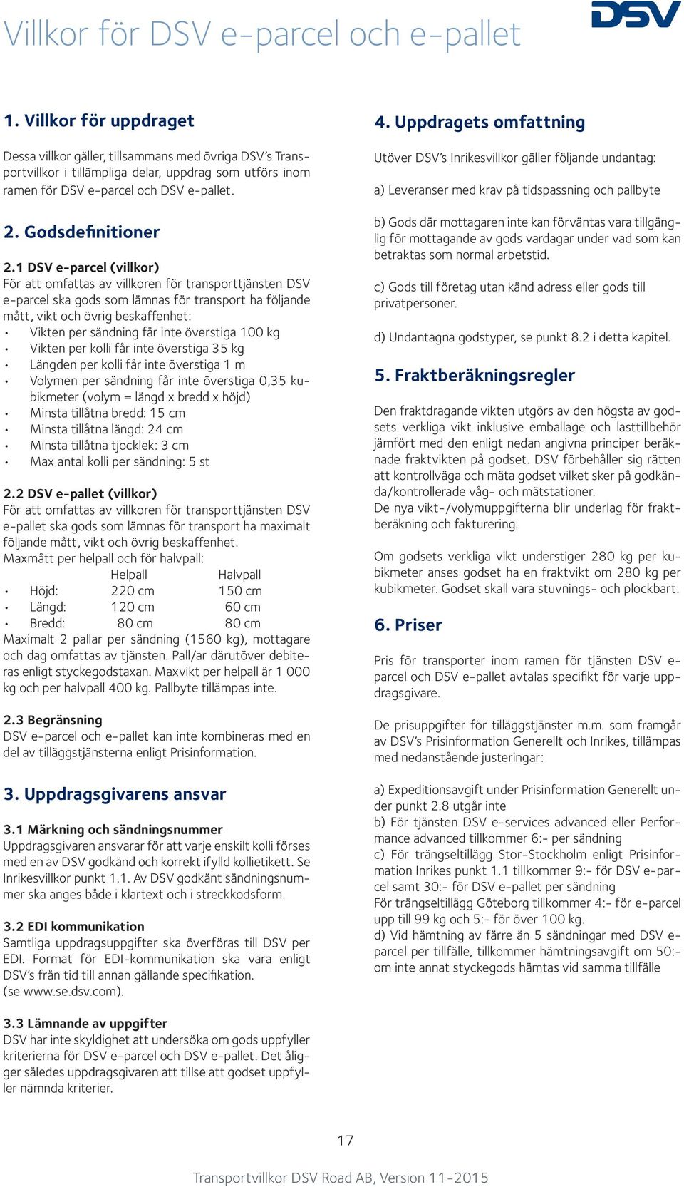 1 DSV e-parcel (villkor) För att omfattas av villkoren för transporttjänsten DSV e-parcel ska gods som lämnas för transport ha följande mått, vikt och övrig beskaffenhet: Vikten per sändning får inte