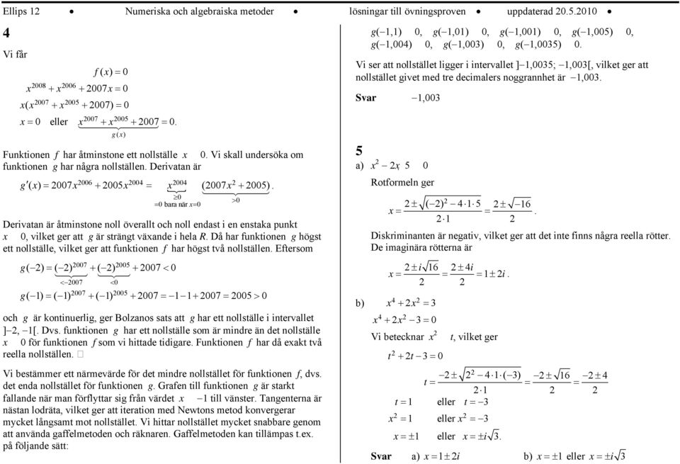 g( ) Funktionen f har åtminstone ett nollställe. Vi skall undersöka om funktionen g har några nollställen. Derivatan är a) g ( ) = 76 + = Rotformeln ger (7 + ). > = bara när = ± ( ) ± 6 = =.