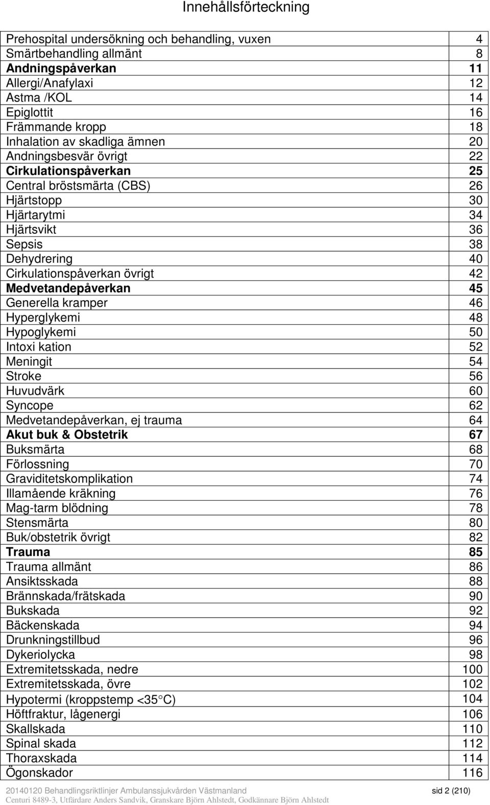 Medvetandepåverkan 45 Generella kramper 46 Hyperglykemi 48 Hypoglykemi 50 Intoxi kation 52 Meningit 54 Stroke 56 Huvudvärk 60 Syncope 62 Medvetandepåverkan, ej trauma 64 Akut buk & Obstetrik 67