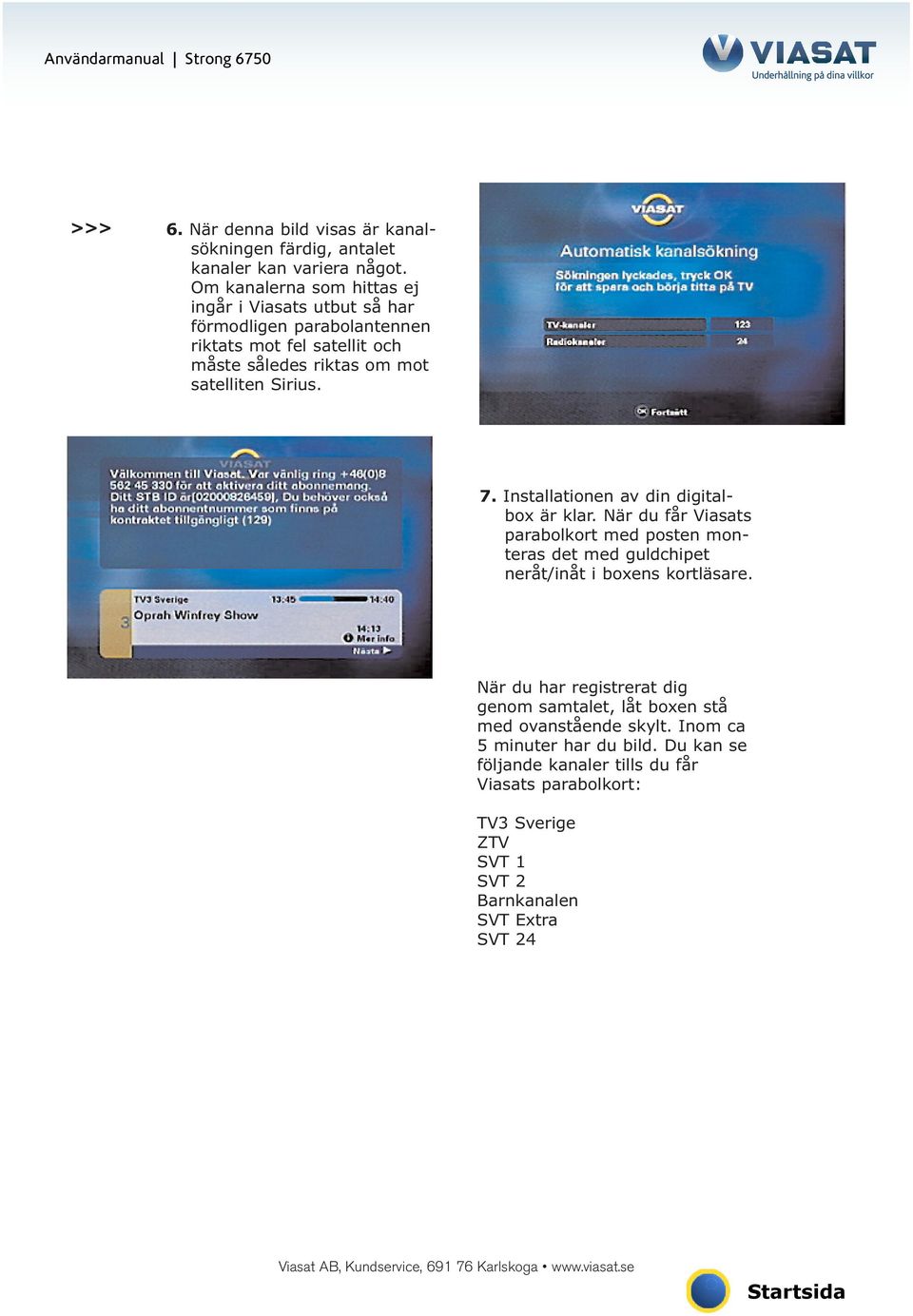 Sirius. 7. Installationen av din digitalbox är klar. När du får Viasats parabolkort med posten monteras det med guldchipet neråt/inåt i boxens kortläsare.