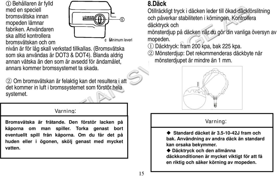 Däck Otillräckligt tryck i däcken leder till ökad däckförslitning och påverkar stabiliteten i körningen. Kontrollera däcktryck och mönsterdjup på däcken när du gör din vanliga översyn av mopeden.