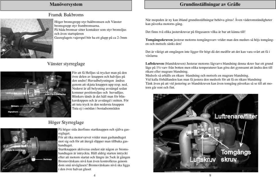 grundinställningar behöva göras! Även väderomständigheter kan påverka motorns gång. Det finns två olika justerskruvar på förgasaren vilka är bar att känna till!