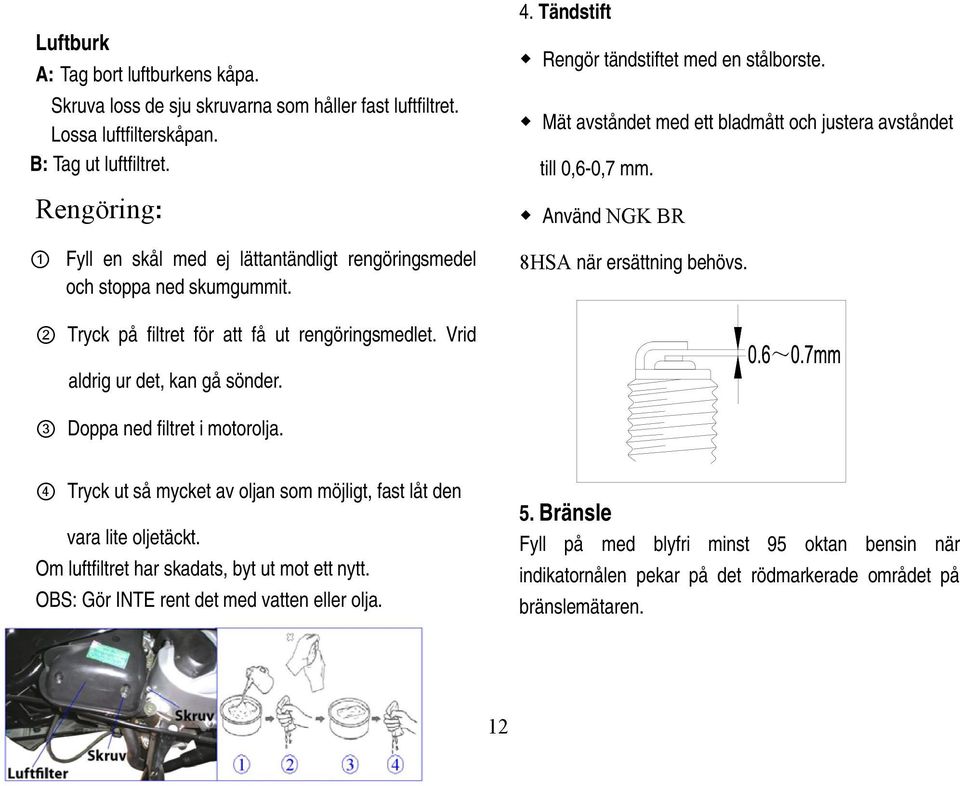 Mät avståndet med ett bladmått och justera avståndet till 0,6-0,7 mm. Använd NGK BR 8HSA när ersättning behövs. 2 Tryck på filtret för att få ut rengöringsmedlet. Vrid aldrig ur det, kan gå sönder.