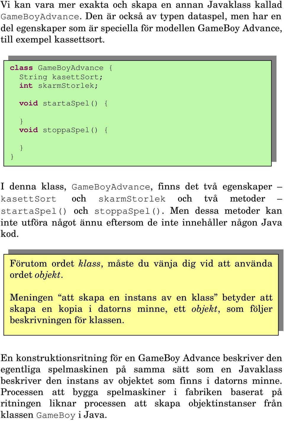 class GameBoyAdvance { String kasettsort; int skarmstorlek; void startaspel() { void stoppaspel() { I denna klass, GameBoyAdvance, finns det två egenskaper kasettsort och skarmstorlek och två metoder
