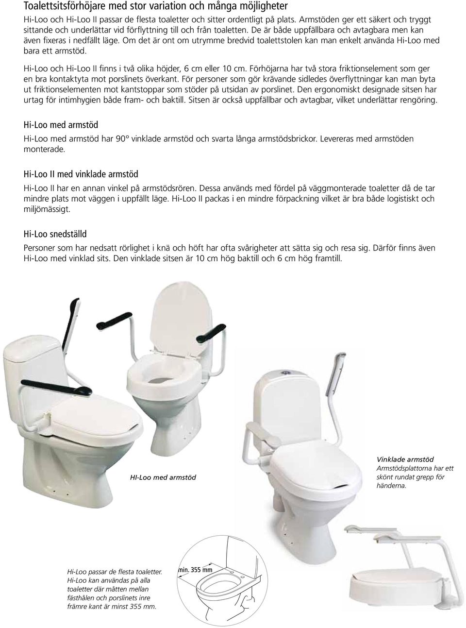 Om det är ont om utrymme bredvid toalettstolen kan man enkelt använda Hi-Loo med bara ett armstöd. Hi-Loo och Hi-Loo II finns i två olika höjder, 6 cm eller 10 cm.