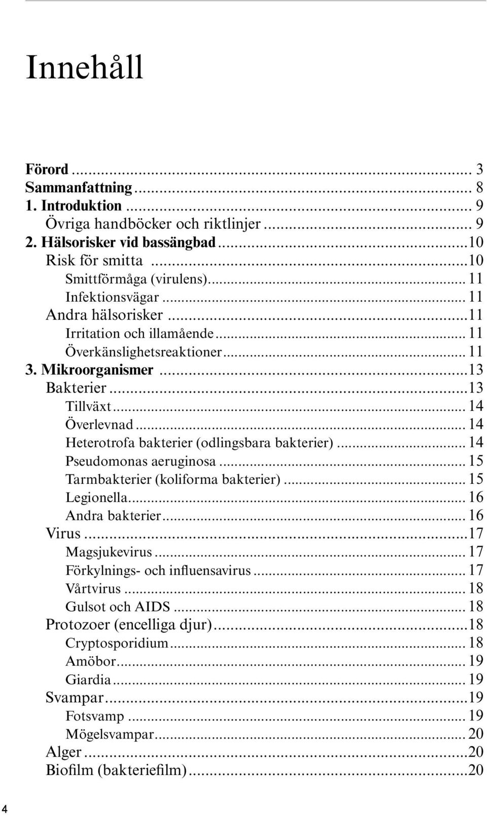 .. 14 Heterotrofa bakterier (odlingsbara bakterier)... 14 Pseudomonas aeruginosa... 15 Tarmbakterier (koliforma bakterier)... 15 Legionella... 16 Andra bakterier... 16 Virus...17 Magsjukevirus.