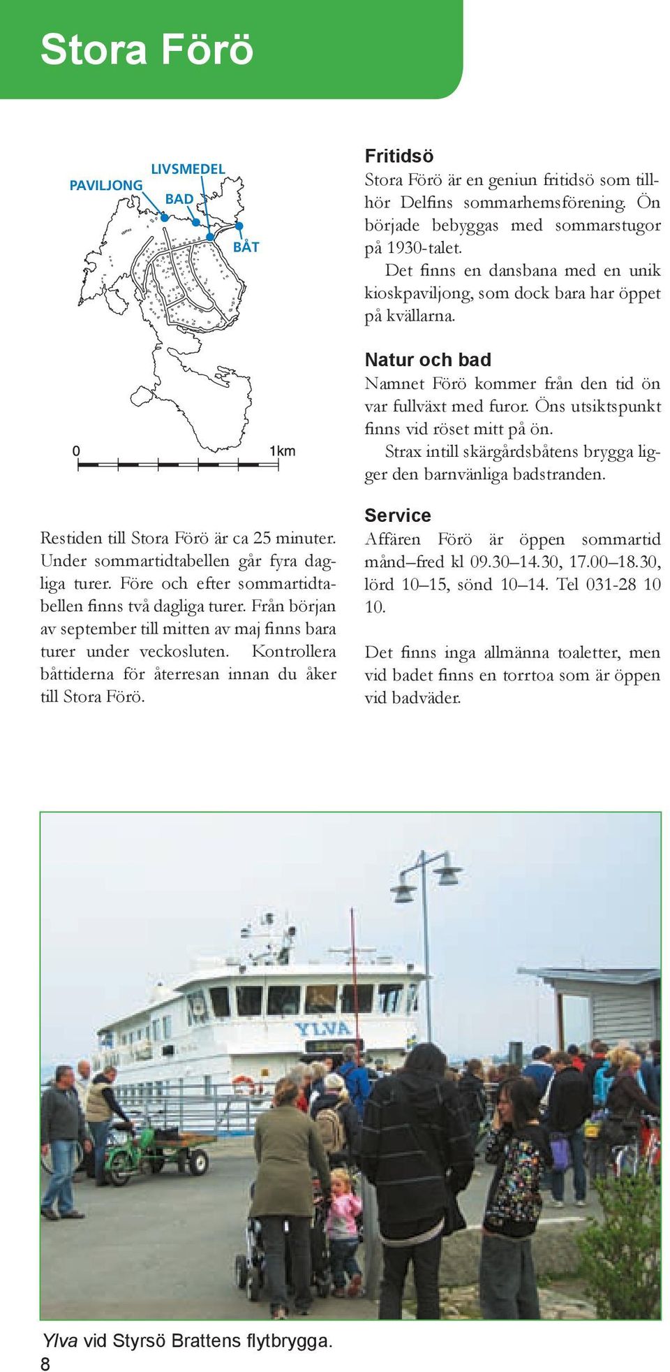 Strax intill skärgårdsbåtens brygga ligger den barnvänliga badstranden. Restiden till Stora Förö är ca 25 minuter. Under sommartidtabellen går fyra dagliga turer.