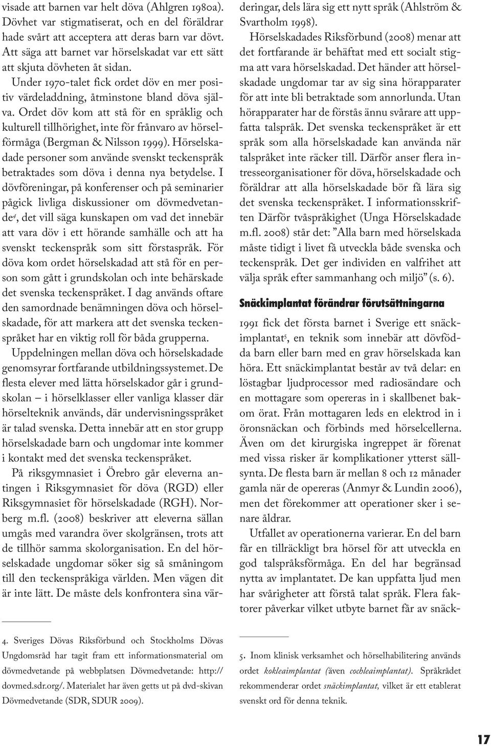 Ordet döv kom att stå för en språklig och kulturell tillhörighet, inte för frånvaro av hörselförmåga (Bergman & Nilsson 1999).