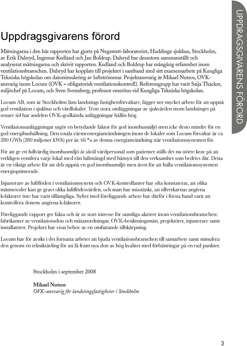 Dalsryd har kopplats till projektet i samband med sitt examensarbete på Kungliga Tekniska högskolan om datorsimulering av luftströmmar.