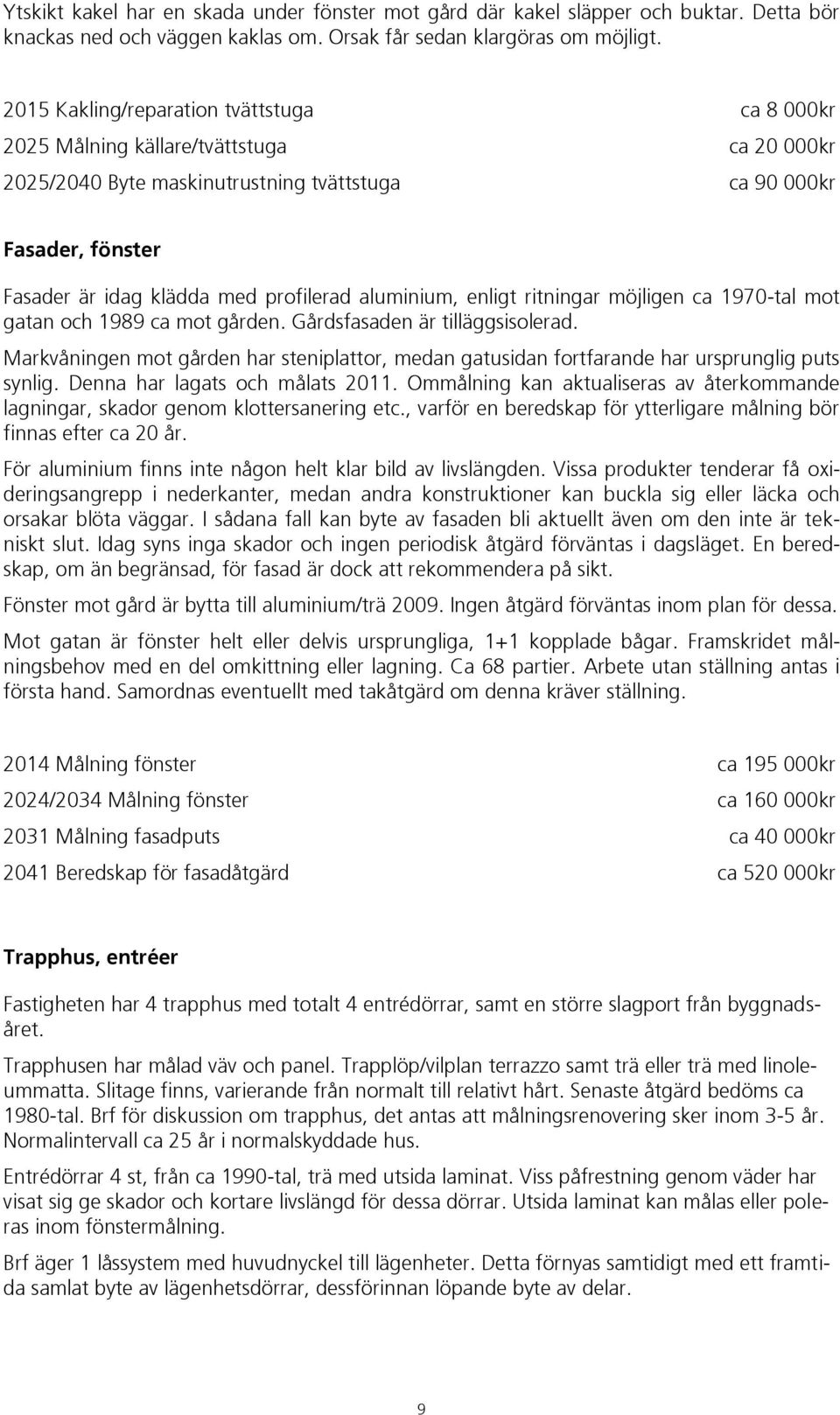 aluminium, enligt ritningar möjligen ca 1970-tal mot gatan och 1989 ca mot gården. Gårdsfasaden är tilläggsisolerad.