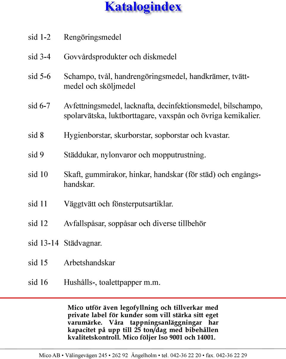 Städdukar, nylonvaror och mopputrustning. Skaft, gummirakor, hinkar, handskar (för städ) och engångshandskar. Väggtvätt och fönsterputsartiklar.