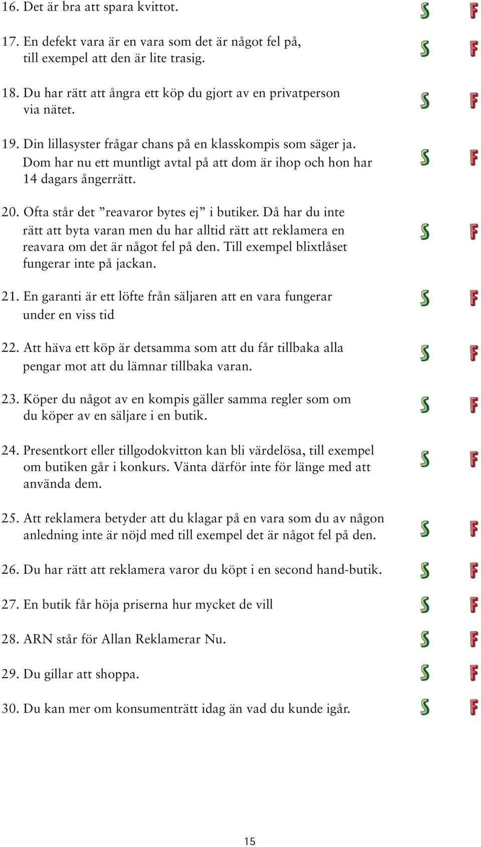 Då har du inte rätt att byta varan men du har alltid rätt att reklamera en reavara om det är något fel på den. Till exempel blixtlåset fungerar inte på jackan. 21.