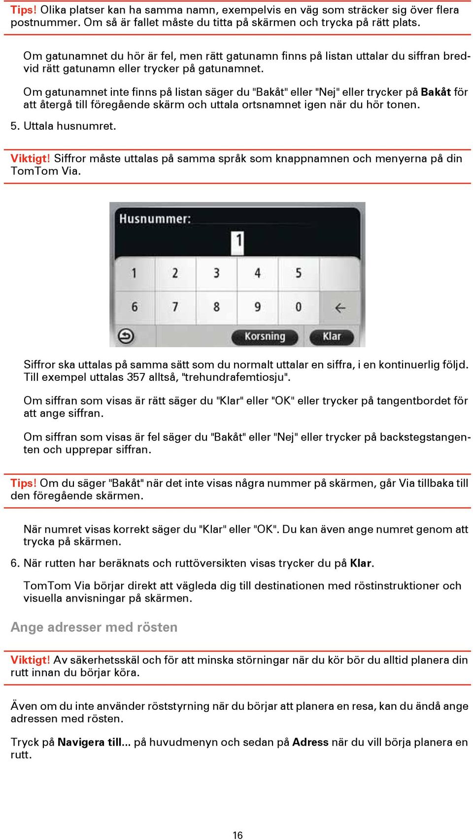 Om gatunamnet inte finns på listan säger du "Bakåt" eller "Nej" eller trycker på Bakåt för att återgå till föregående skärm och uttala ortsnamnet igen när du hör tonen. 5. Uttala husnumret. Viktigt!