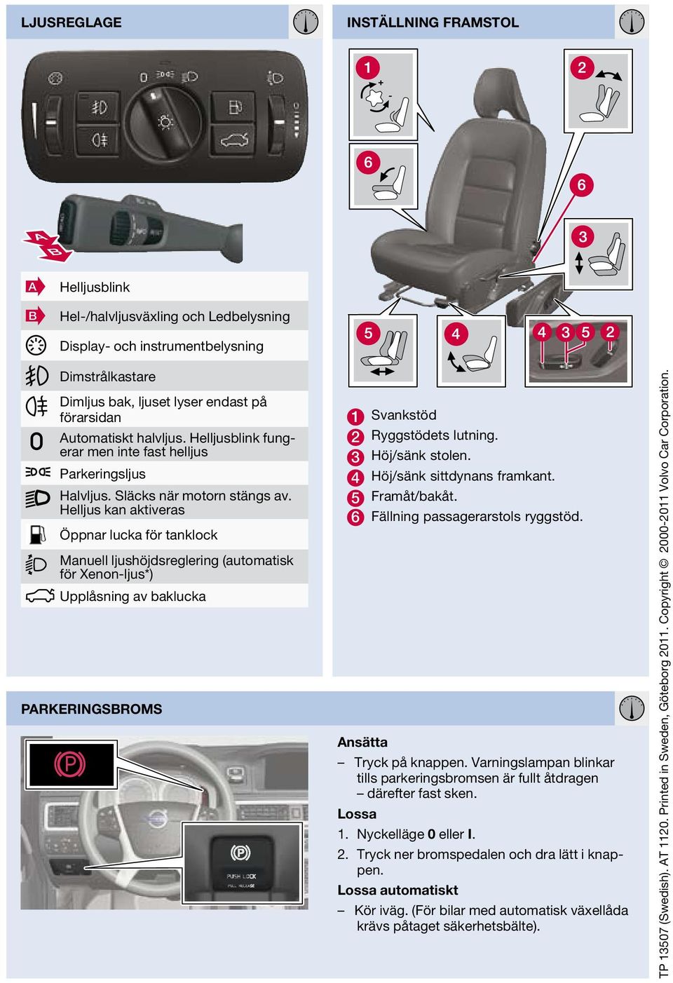 Helljus kan aktiveras Öppnar lucka för tanklock Manuell ljushöjdsreglering (automatisk för Xenon-ljus*) Upplåsning av baklucka Parkeringsbroms 1 Svankstöd 2 Ryggstödets lutning. 3 Höj/sänk stolen.