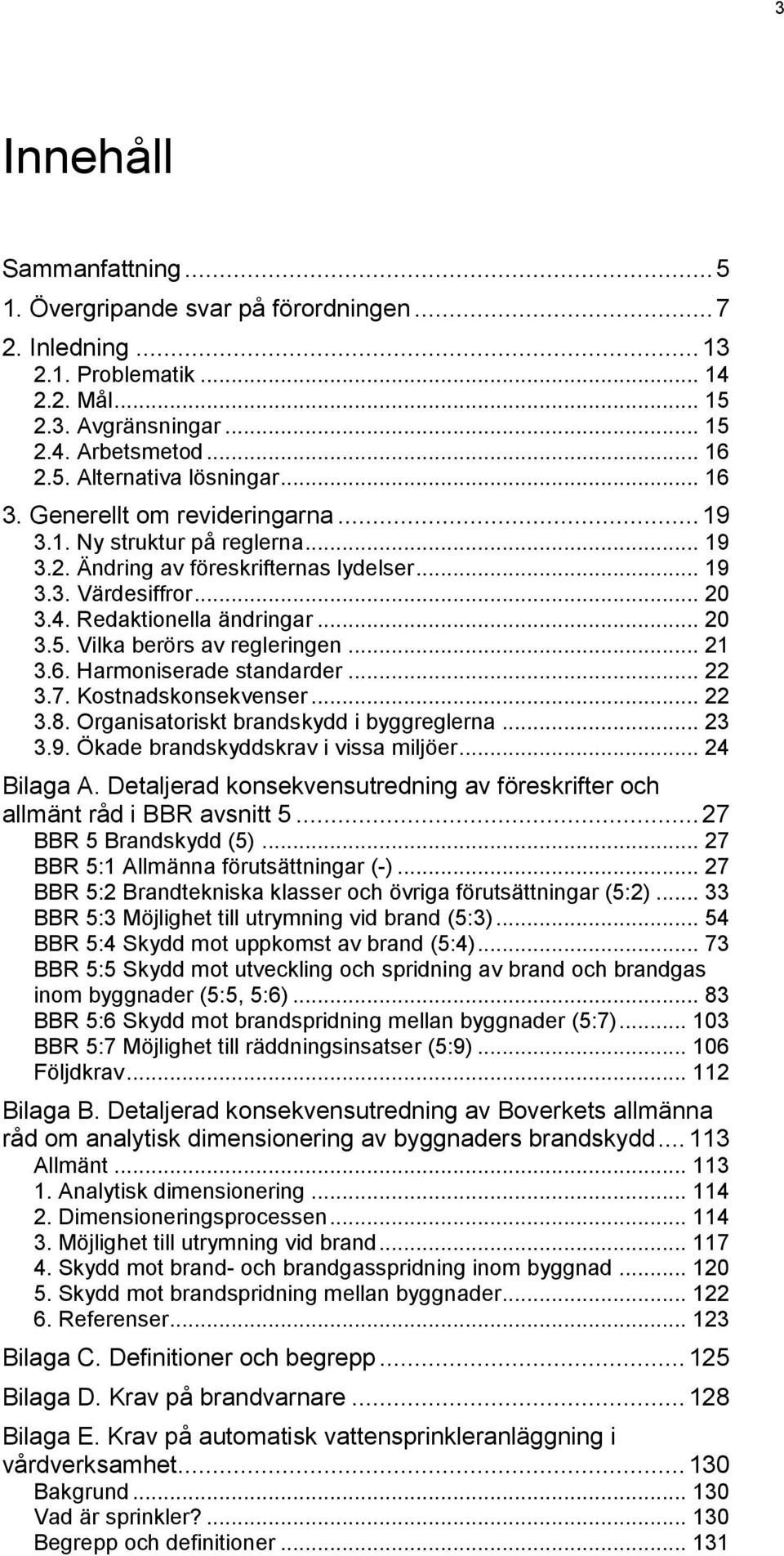 Vilka berörs av regleringen... 21 3.6. Harmoniserade standarder... 22 3.7. Kostnadskonsekvenser... 22 3.8. Organisatoriskt brandskydd i byggreglerna... 23 3.9. Ökade brandskyddskrav i vissa miljöer.