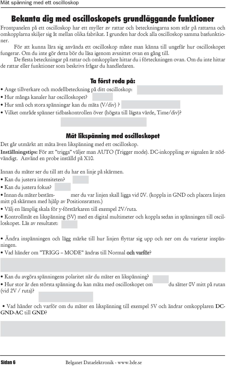 För att kunna lära sig använda ett oscilloskop måste man känna till ungefär hur oscilloskopet fungerar. Om du inte gör detta bör du läsa igenom avsnittet ovan en gång till.