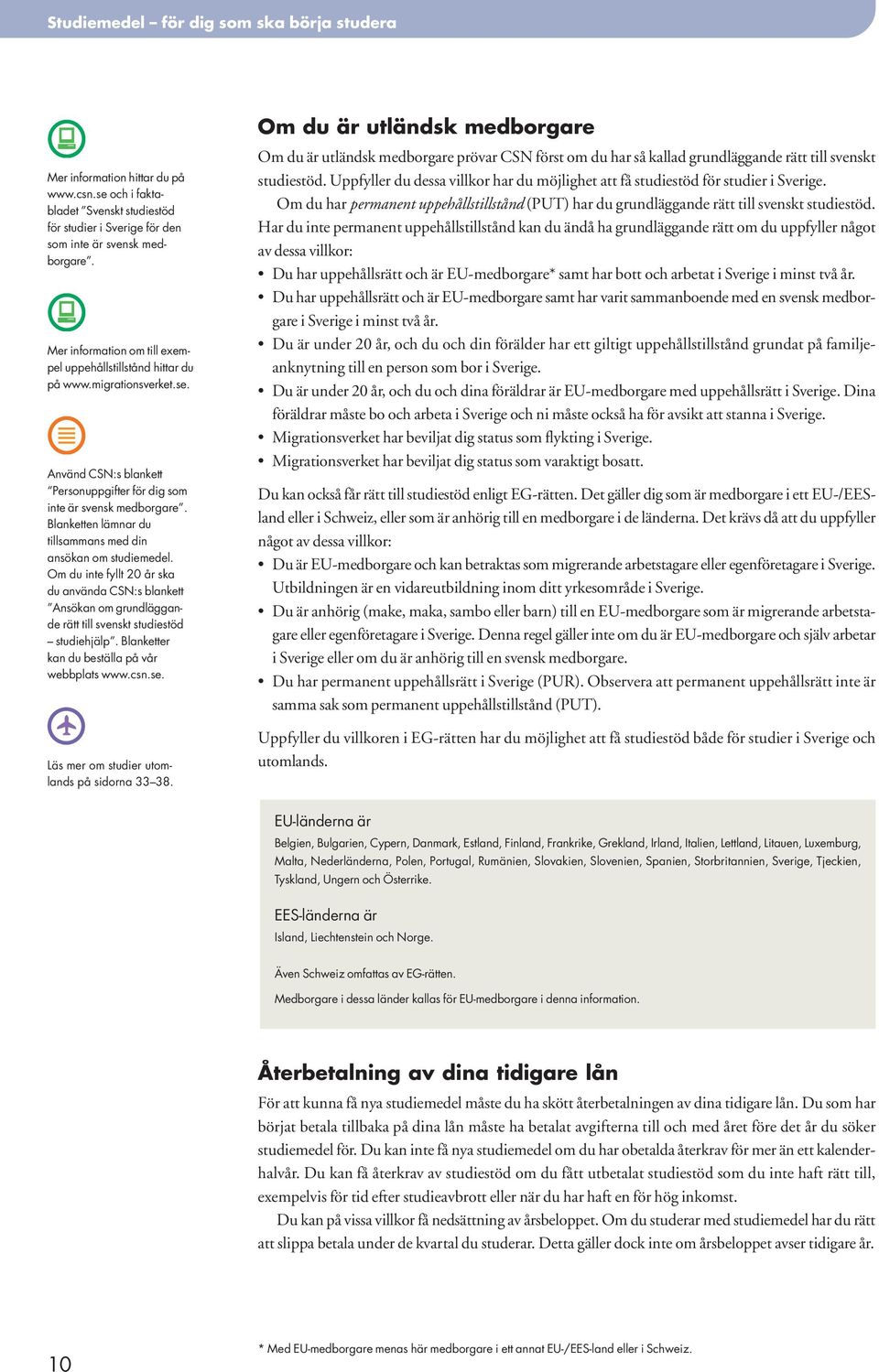 Blanketten lämnar du tillsammans med din ansökan om studiemedel. Om du inte fyllt 20 år ska du använda CSN:s blankett Ansökan om grundläggande rätt till svenskt studiestöd studiehjälp.