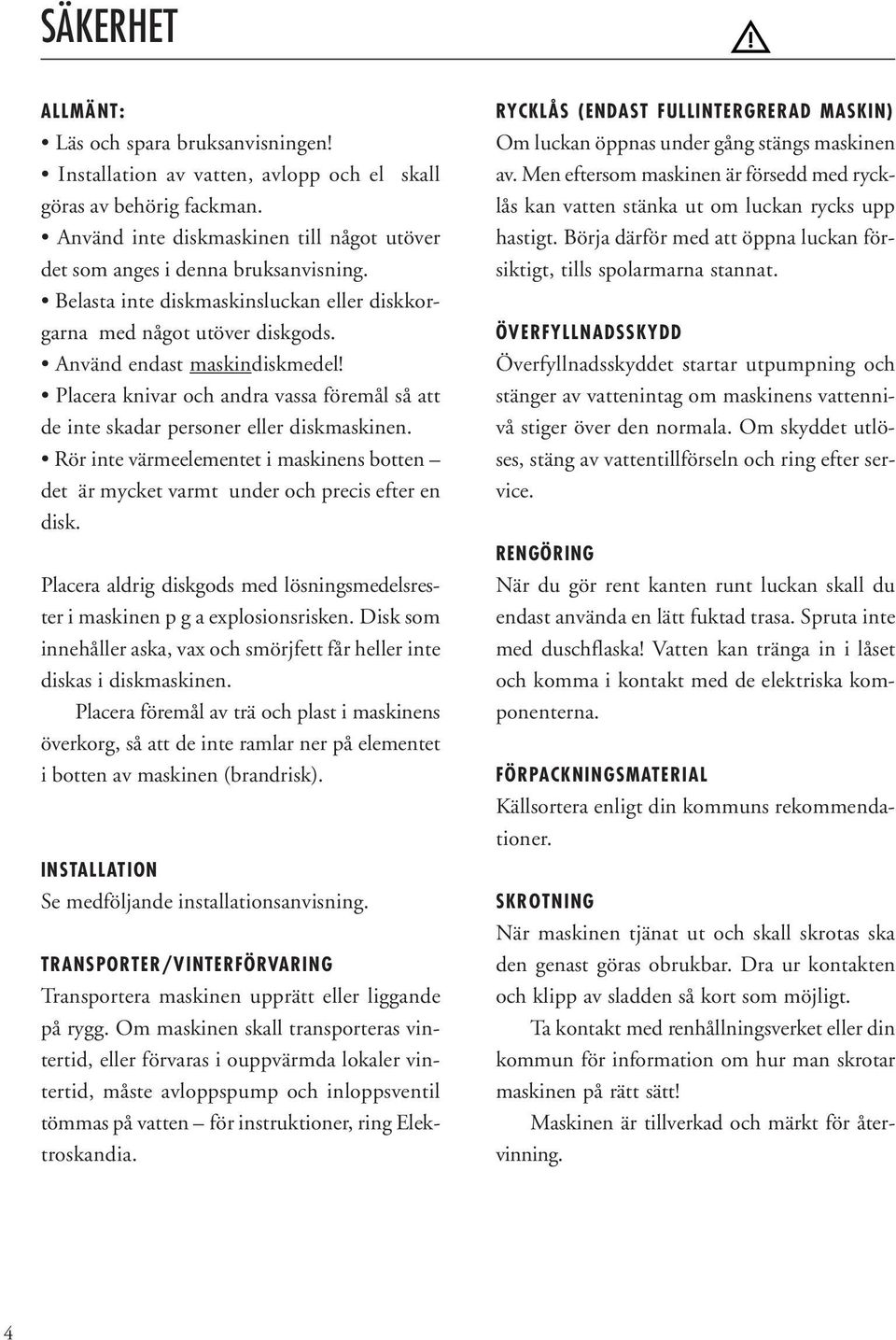 Rör inte värmeelementet i maskinens botten det är mycket varmt under och precis efter en disk. Placera aldrig diskgods med lösningsmedelsrester i maskinen p g a explosionsrisken.