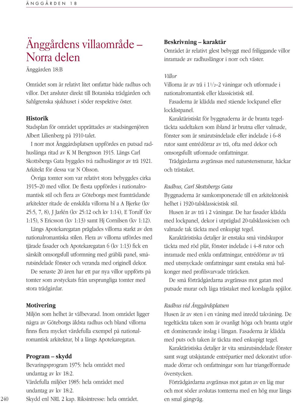 I norr mot Änggårdsplatsen uppfördes en putsad radhuslänga ritad av K M Bengtsson 1915. Längs Carl Skottsbergs Gata byggdes två radhuslängor av trä 1921. Arkitekt för dessa var N Olsson.