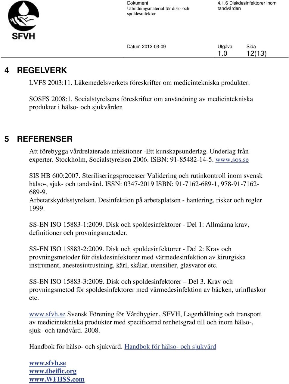 Stockholm, Socialstyrelsen 2006. ISBN: 91-85482-14-5. www.sos.se SIS HB 600:2007. Steriliseringsprocesser Validering och rutinkontroll inom svensk hälso-, sjuk- och tandvård.