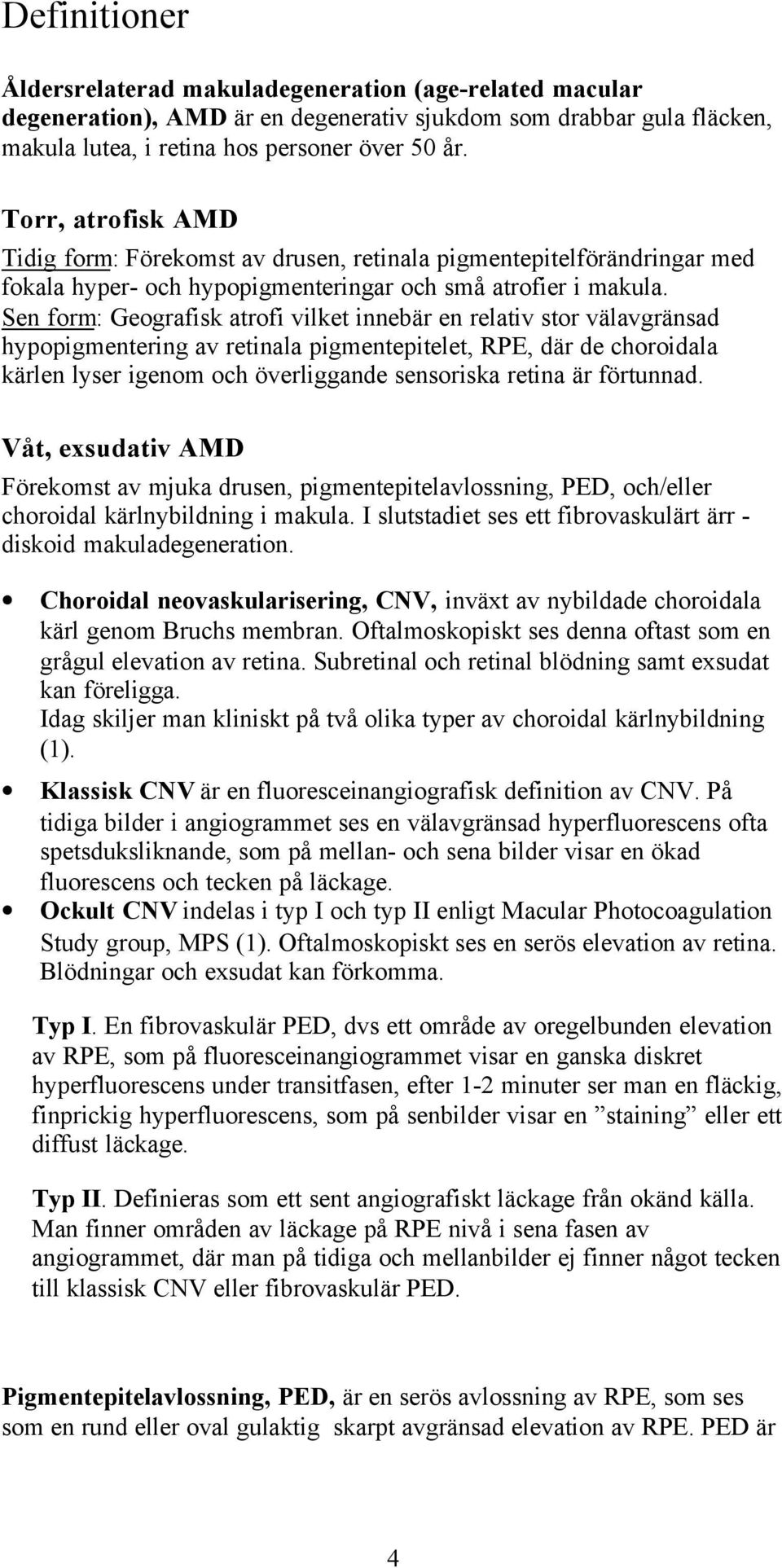 Sen form: Geografisk atrofi vilket innebär en relativ stor välavgränsad hypopigmentering av retinala pigmentepitelet, RPE, där de choroidala kärlen lyser igenom och överliggande sensoriska retina är