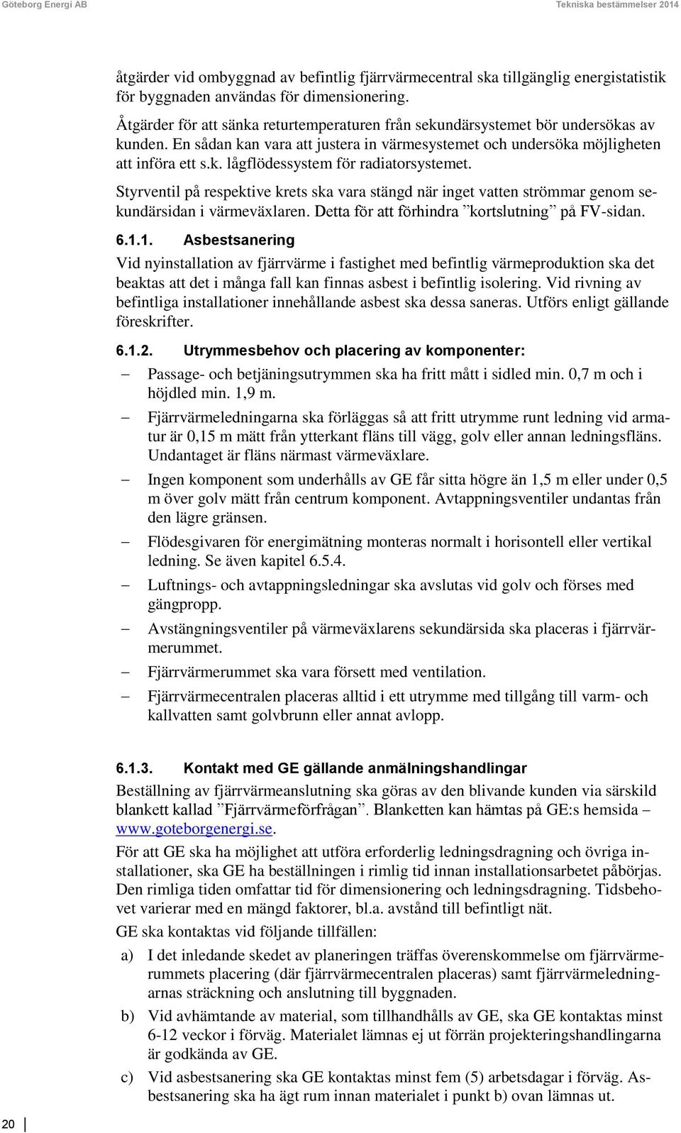 Styrventil på respektive krets ska vara stängd när inget vatten strömmar genom sekundärsidan i värmeväxlaren. Detta för att förhindra kortslutning på FV-sidan. 6.1.
