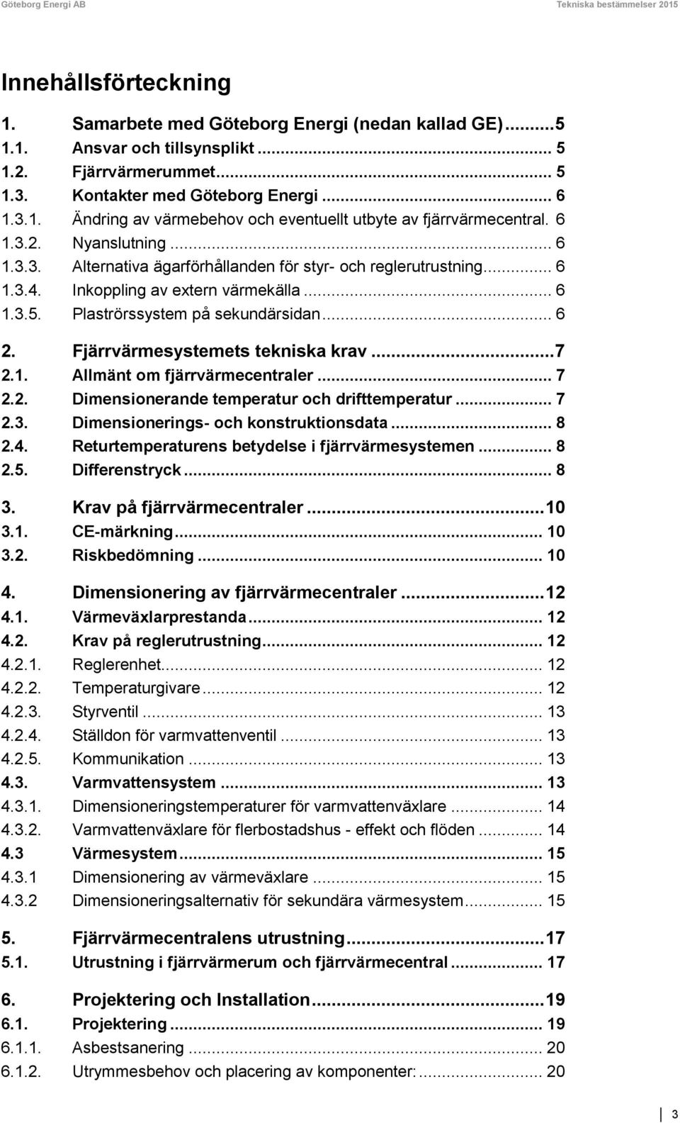 .. 6 1.3.4. Inkoppling av extern värmekälla... 6 1.3.5. Plaströrssystem på sekundärsidan... 6 2. Fjärrvärmesystemets tekniska krav... 7 2.1. Allmänt om fjärrvärmecentraler... 7 2.2. Dimensionerande temperatur och drifttemperatur.