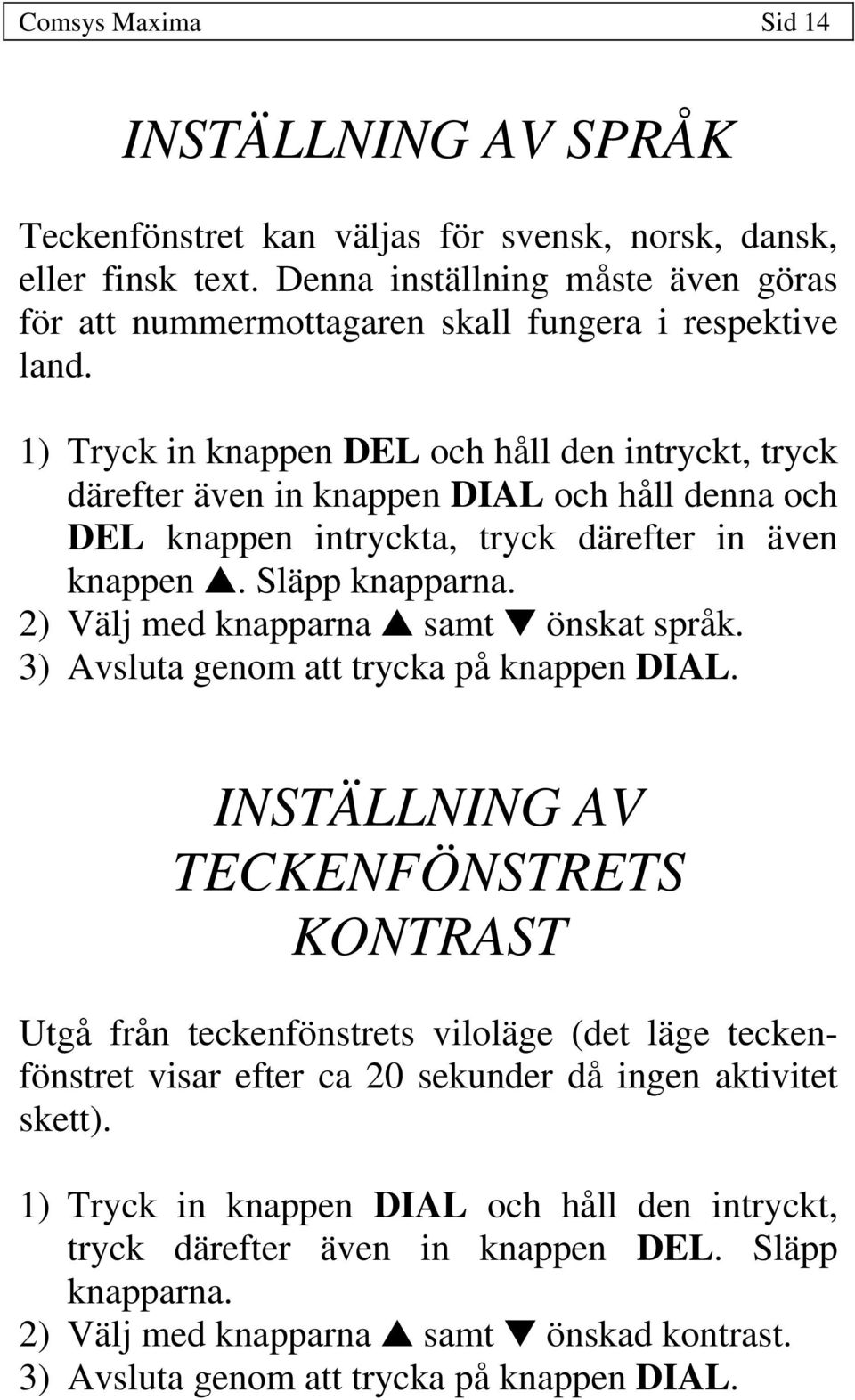 1) Tryck in knappen DEL och håll den intryckt, tryck därefter även in knappen DIAL och håll denna och DEL knappen intryckta, tryck därefter in även knappen. Släpp knapparna.