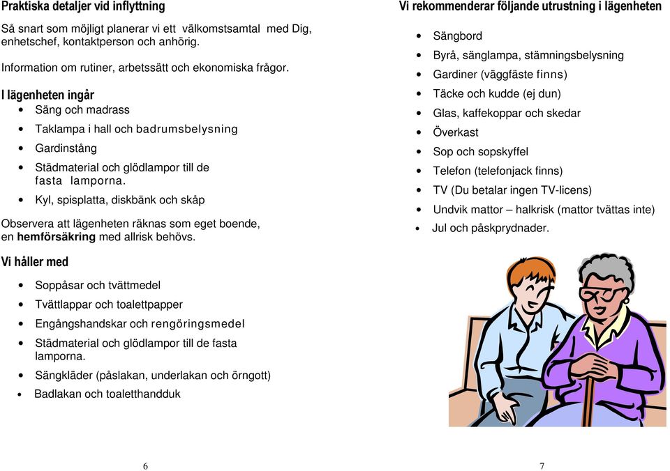 Kyl, spisplatta, diskbänk och skåp Observera att lägenheten räknas som eget boende, en hemförsäkring med allrisk behövs.