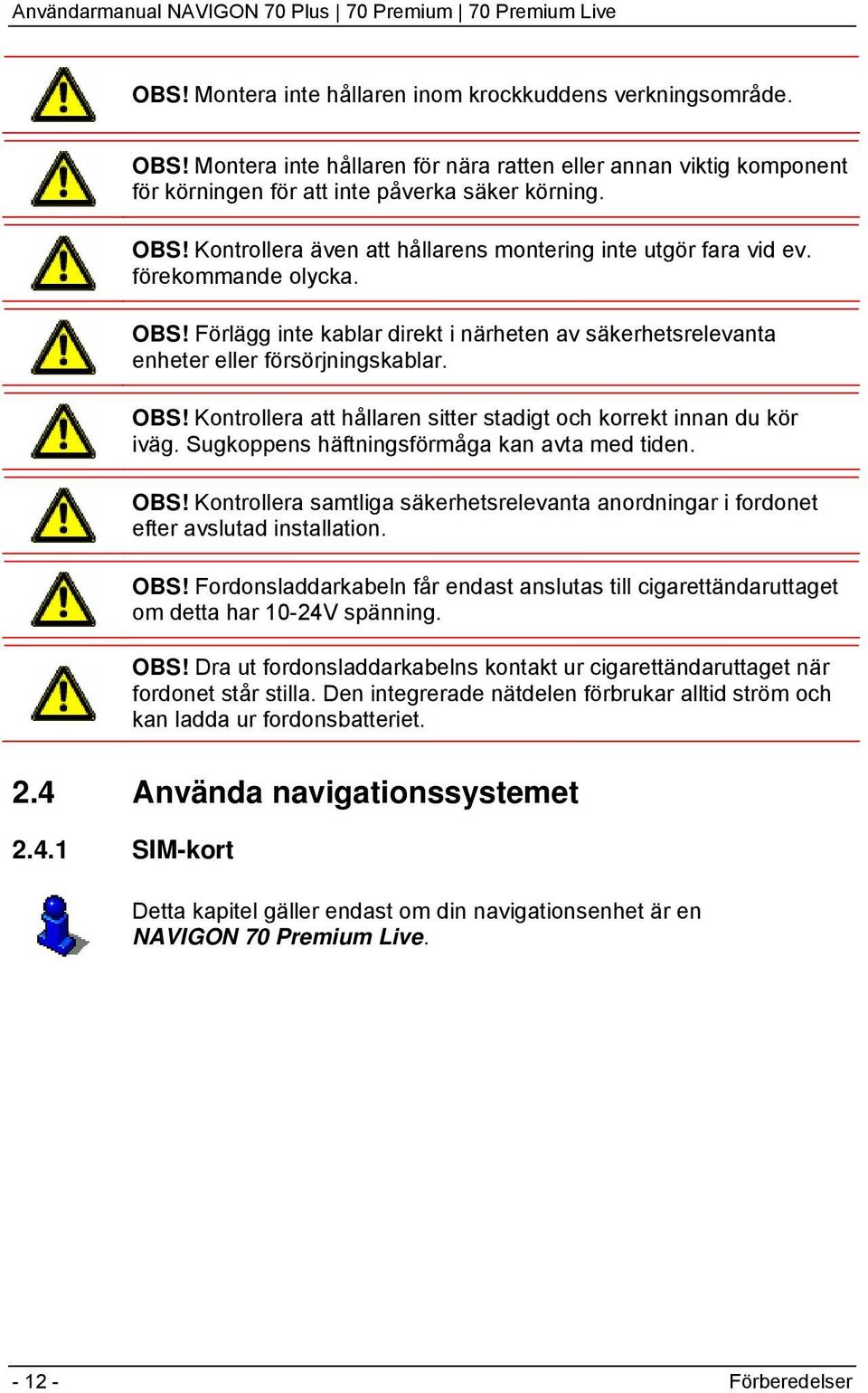 Sugkoppens häftningsförmåga kan avta med tiden. OBS! Kontrollera samtliga säkerhetsrelevanta anordningar i fordonet efter avslutad installation. OBS! Fordonsladdarkabeln får endast anslutas till cigarettändaruttaget om detta har 10-24V spänning.