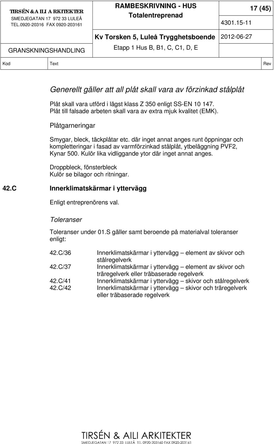 där inget annat anges runt öppningar och kompletteringar i fasad av varmförzinkad stålplåt, ytbeläggning PVF2, Kynar 500. Kulör lika vidliggande ytor där inget annat anges.