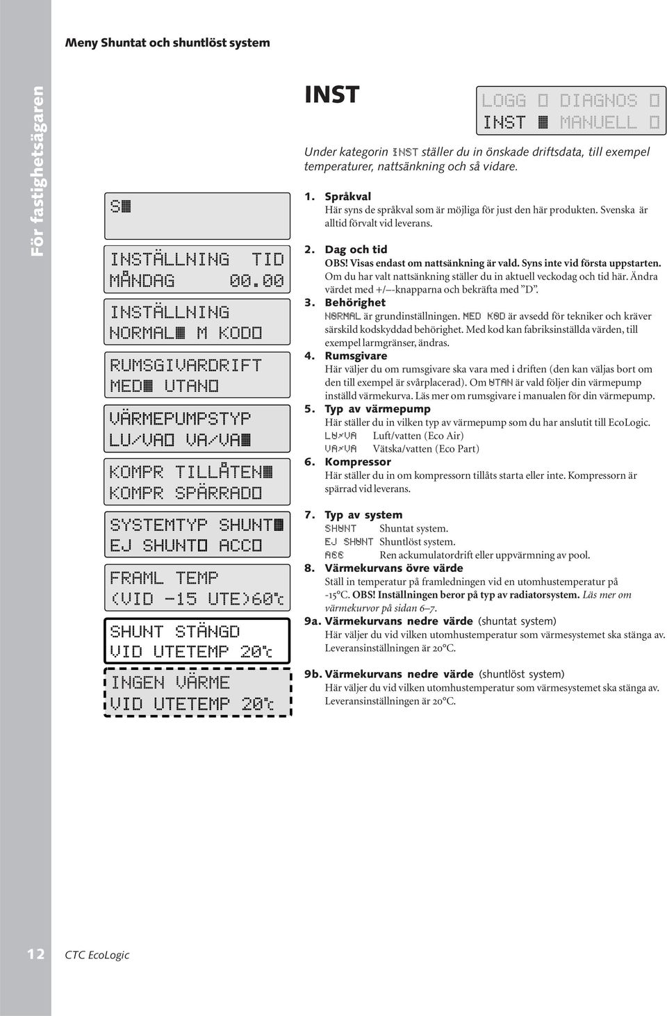 Syns inte vid första uppstarten. Om du har valt nattsänkning ställer du in aktuell veckodag och tid här. Ändra värdet med +/ -knapparna och bekräfta med D. 3. Behörighet NORMAL är grundinställningen.