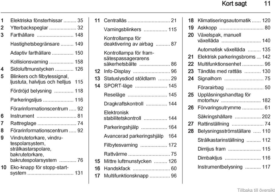 .. 74 8 Förarinformationscentrum... 92 9 Vindrutetorkare, vindrutespolarsystem, strålkastarspolare, bakrutetorkare, bakrutespolarsystem... 76 10 Eko-knapp för stopp-startsystem... 131 11 Centrallås.