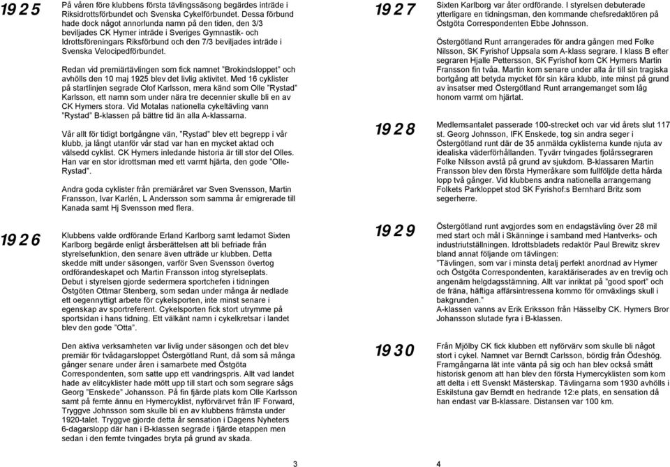 Velocipedförbundet. Redan vid premiärtävlingen som fick namnet Brokindsloppet och avhölls den 10 maj 1925 blev det livlig aktivitet.