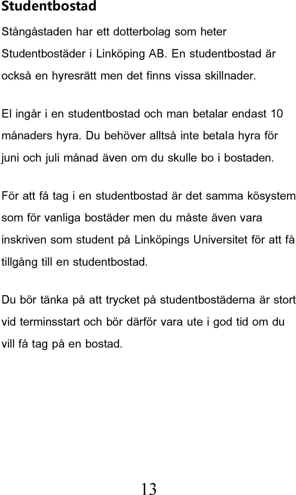 För att få tag i en studentbostad är det samma kösystem som för vanliga bostäder men du måste även vara inskriven som student på Linköpings Universitet för att få