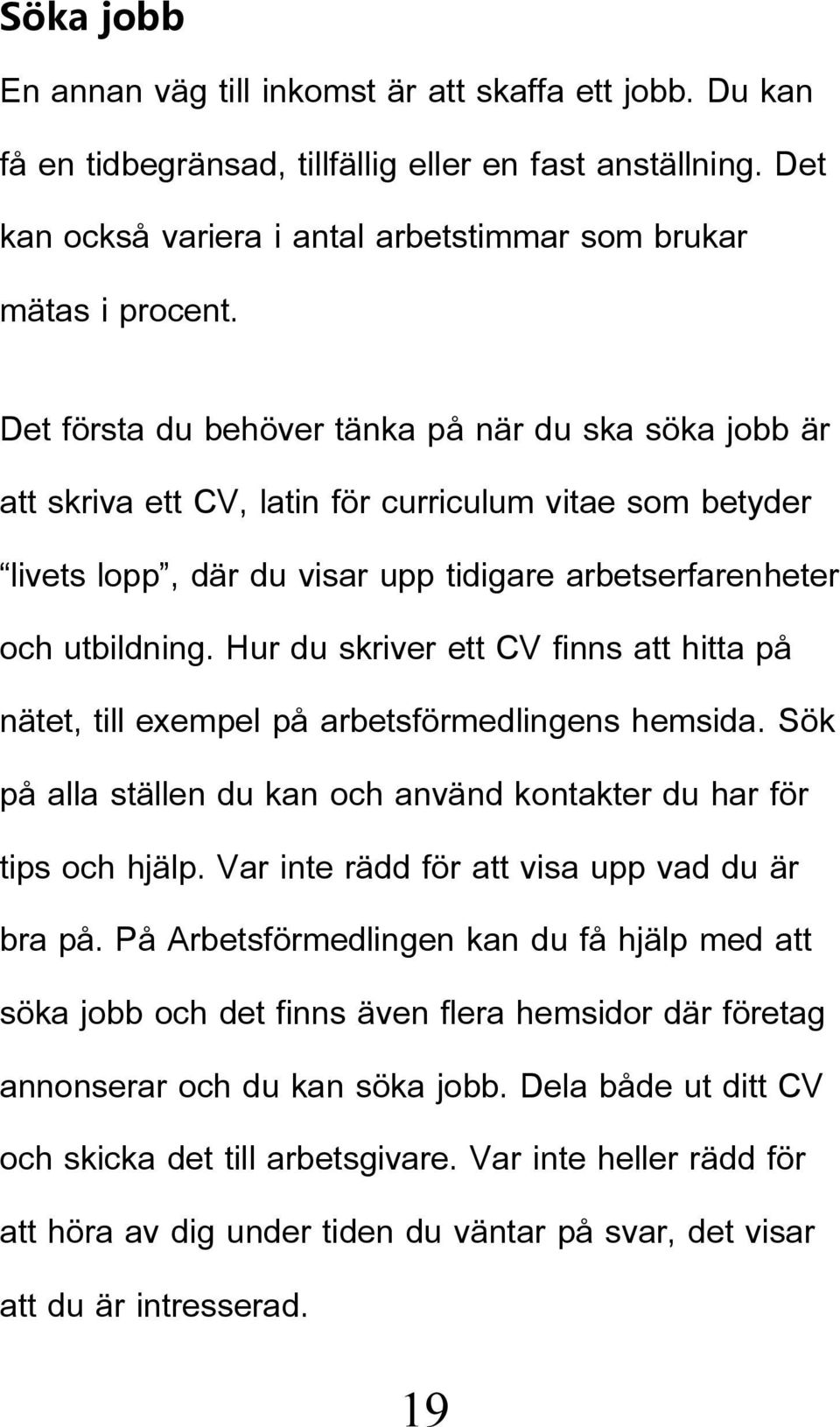 Hur du skriver ett CV finns att hitta på nätet, till exempel på arbetsförmedlingens hemsida. Sök på alla ställen du kan och använd kontakter du har för tips och hjälp.