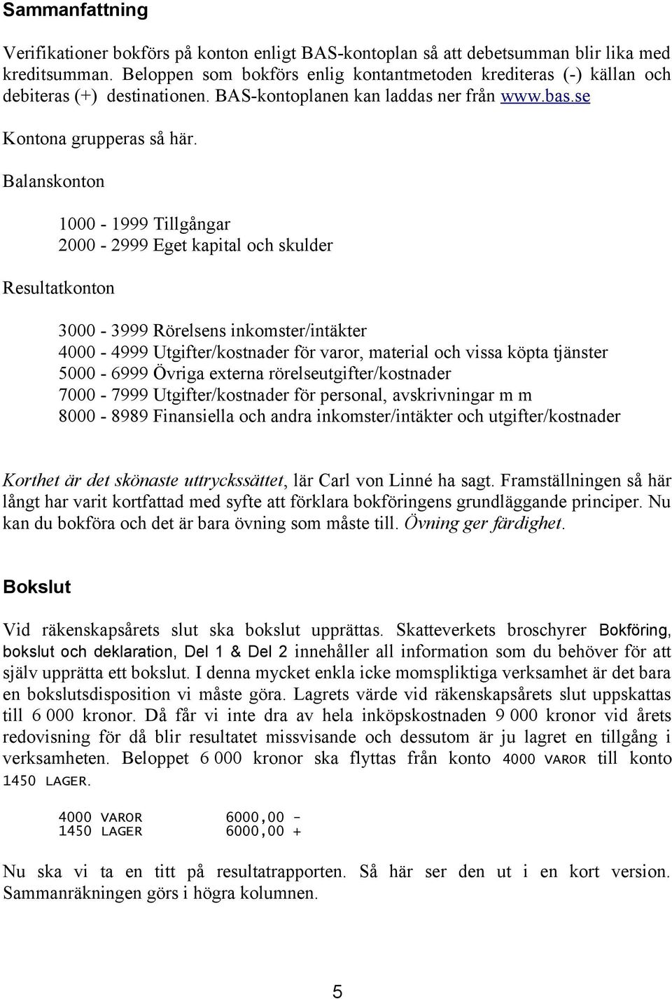 Balanskonton 1000-1999 Tillgångar 2000-2999 Eget kapital och skulder Resultatkonton 3000-3999 Rörelsens inkomster/intäkter 4000-4999 Utgifter/kostnader för varor, material och vissa köpta tjänster