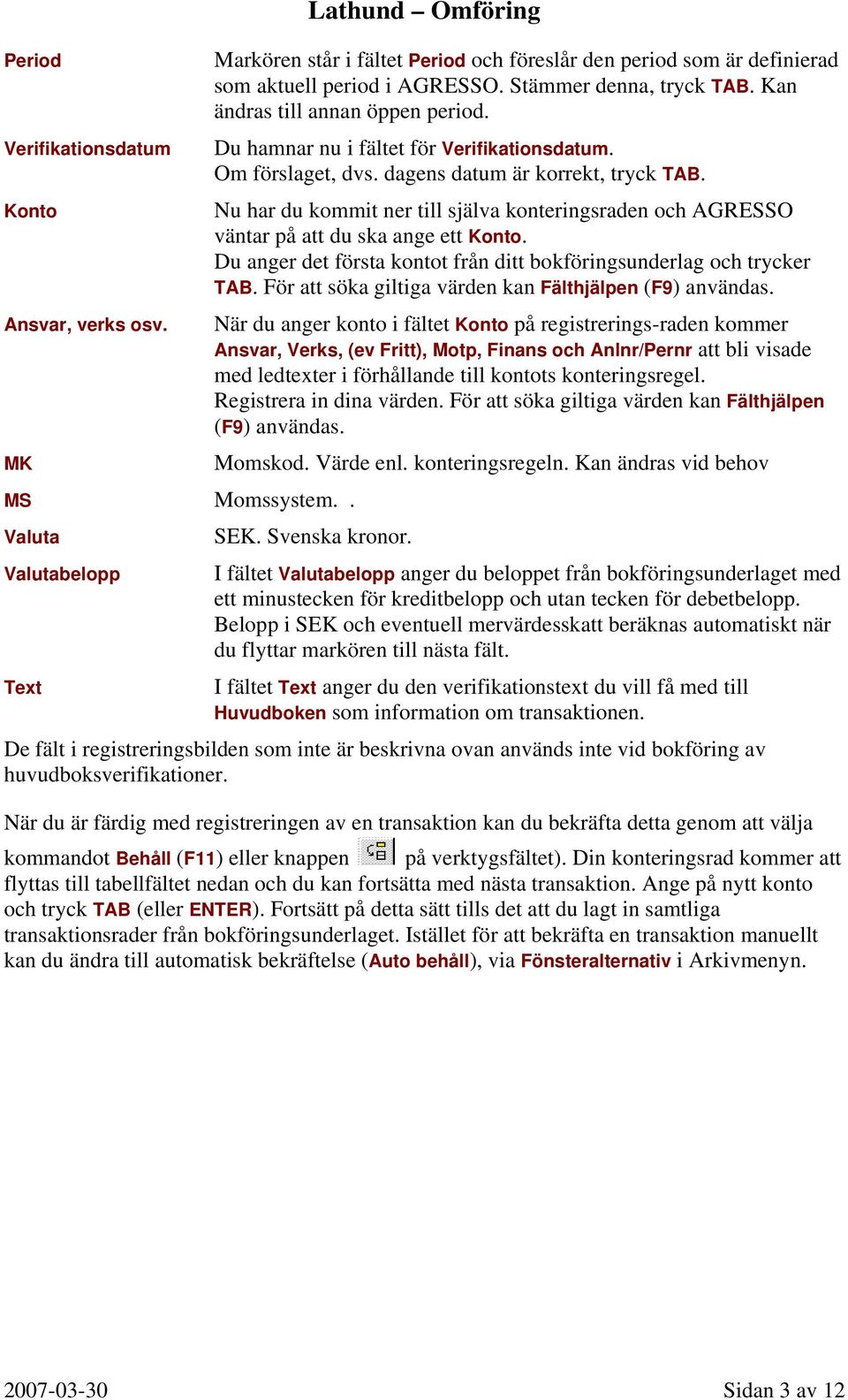 Kan ändras till annan öppen period. Du hamnar nu i fältet för Verifikationsdatum. Om förslaget, dvs. dagens datum är korrekt, tryck TAB.