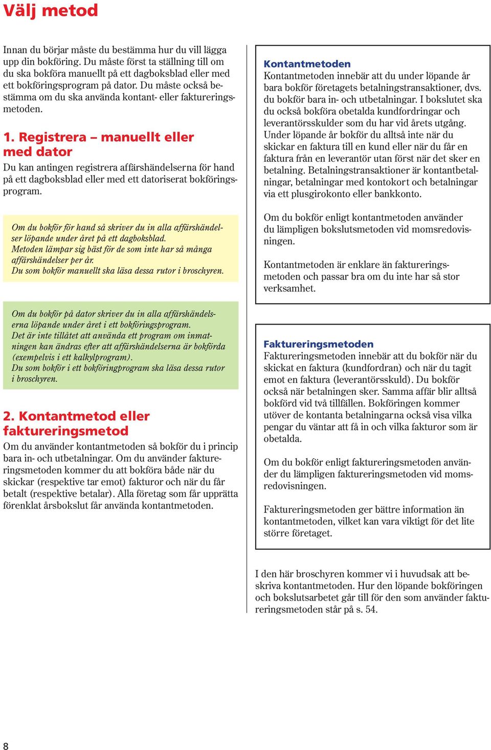 Registrera manuellt eller med dator Du kan antingen registrera affärshändelserna för hand på ett dagboksblad eller med ett datoriserat bokföringsprogram.