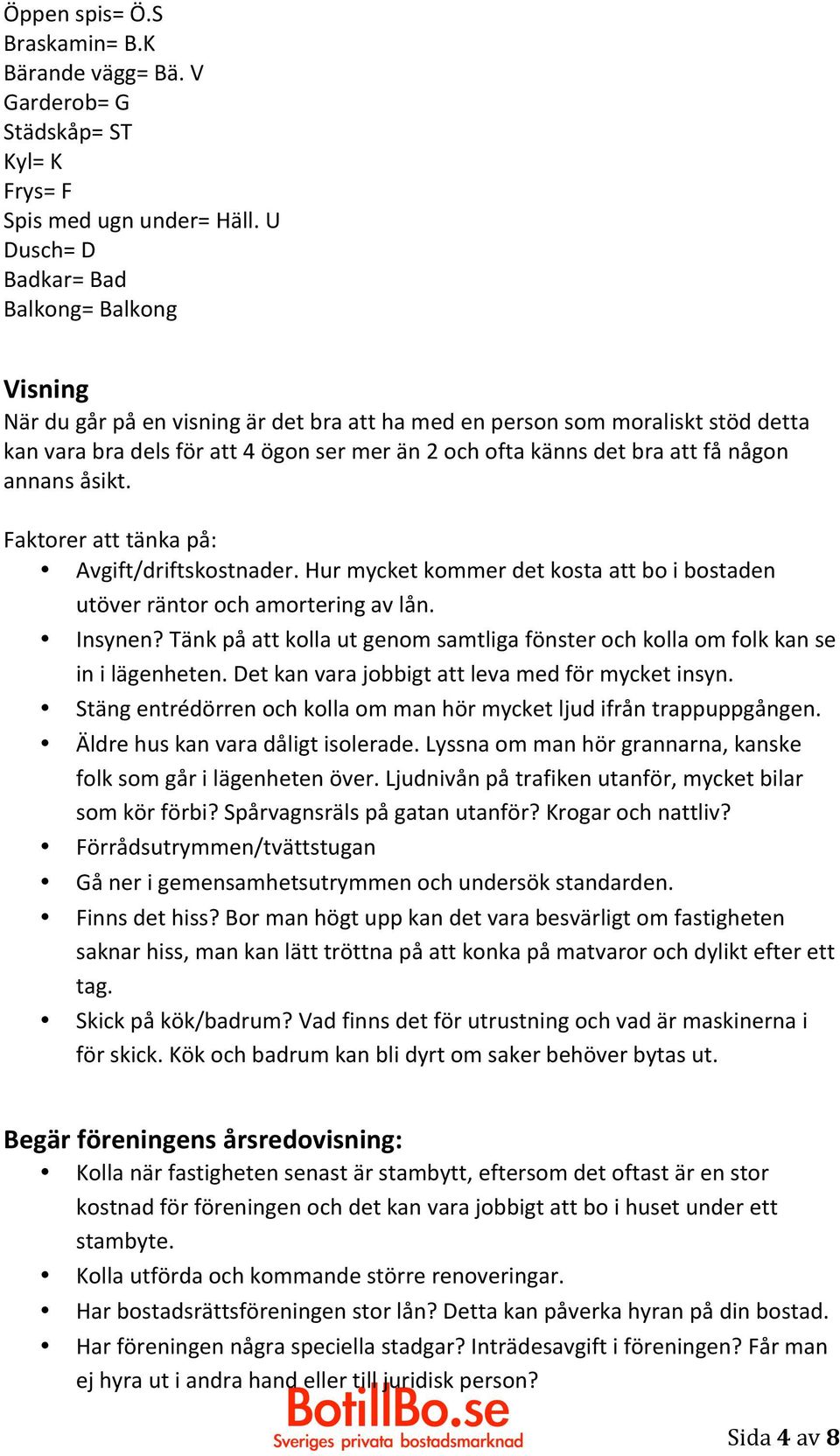 att få någon annans åsikt. Faktorer att tänka på: Avgift/driftskostnader. Hur mycket kommer det kosta att bo i bostaden utöver räntor och amortering av lån. Insynen?